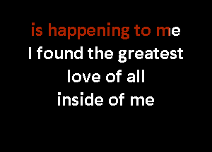 is happening to me
I found the greatest

love of all
inside of me