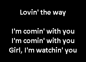 Lovin' the way

I'm comin' with you
I'm comin' with you
Girl, I'm watchin' you