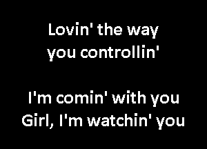 Lovin' the way
you controllin'

I'm comin' with you
Girl, I'm watchin' you