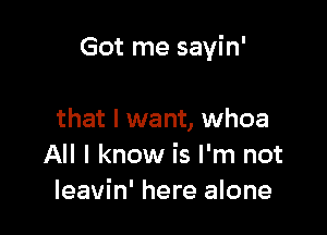 Got me sayin'

that I want, whoa
All I know is I'm not
leavin' here alone