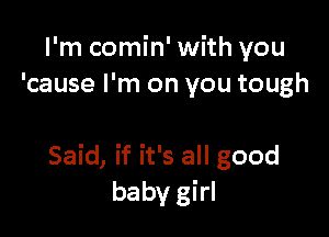 I'm comin' with you
'cause I'm on you tough

Said, if it's all good
baby girl