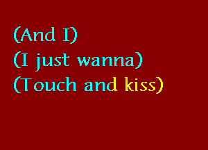 (And I)
(I just wanna)

(Touch and kiss)