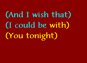 (And I wish that)
(I could be with)

(You tonight)