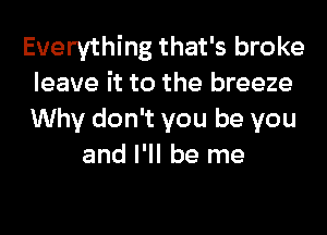 Everything that's broke
leave it to the breeze
Why don't you be you

and I'll be me