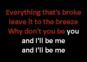 Everything that's broke
leave it to the breeze
Why don't you be you

and I'll be me
and I'll be me