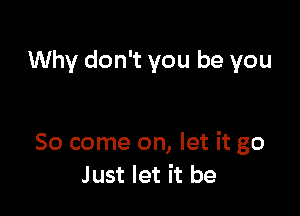 Why don't you be you

So come on, let it go
Just let it be