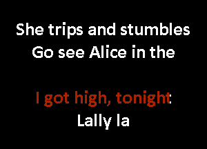 She trips and stumbles
Go see Alice in the

I got high, tonight
Lally la