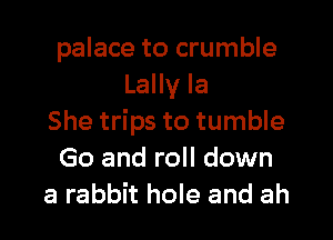 palace to crumble
Lally la

She trips to tumble
Go and roll down
a rabbit hole and ah