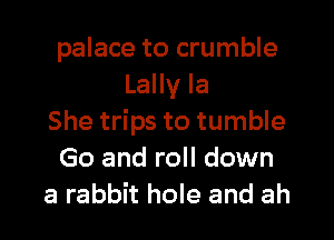 palace to crumble
Lally la

She trips to tumble
Go and roll down
a rabbit hole and ah