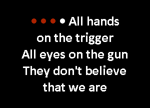 0 0 0 0 All hands
on the trigger

All eyes on the gun
They don't believe
that we are