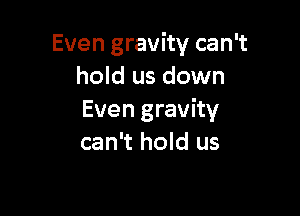 Even gravity can't
hold us down

Even gravity
can't hold us