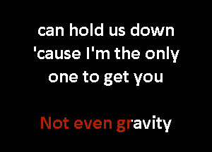 can hold us down
'cause I'm the only
one to get you

Not even gravity