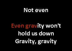 Not even

Even gravity won't
hold us down
Gravity, gravity