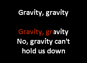 Gravity, gravity

Gravity, gravity
No, gravity can't
hold us down