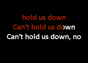 hold us down
Can't hold us down

Can't hold us down, no