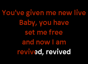 You've given me new live
Baby, you have

set me free
and now I am
revived, revived