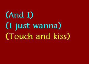 (And I)
(I just wanna)

(Touch and kiss)