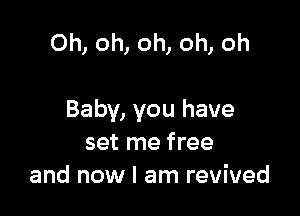 Oh, oh, oh, oh, oh

Baby, you have
set me free
and now I am revived