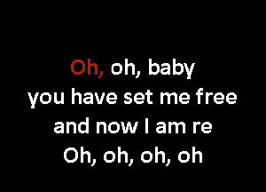 Oh, oh, baby

you have set me free
and now I am re
Oh, oh, oh, oh