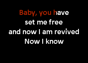 Baby, you have
set me free

and now I am revived
Now I know