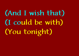 (And I wish that)
(I could be with)

(You tonight)