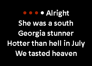 O 0 0 0 Alright
She was a south

Georgia stunner
Hotter than hell in July
We tasted heaven