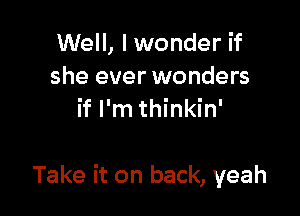 Well, I wonder if
she ever wonders
if I'm thinkin'

Take it on back, yeah