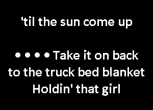 'til the sun come up

0 o 0 0 Take it on back
to the truck bed blanket
Holdin' that girl