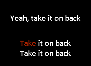 Yeah, take it on back

Take it on back
Take it on back