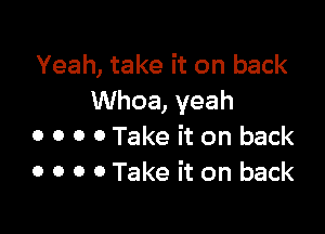 Yeah, take it on back
UVhoa,yeah

0 0 0 0 Take it on back
0 0 0 0 Take it on back