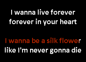 I wanna live forever
forever in your heart

I wanna be a silk flower
like I'm never gonna die