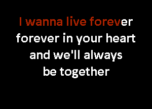 I wanna live forever
forever in your heart

and we'll always
be together