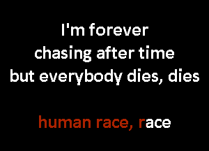 I'm forever
chasing after time

but everybody dies, dies

human race, race