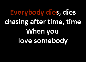 Everybody dies, dies
chasing after time, time

When you
love somebody