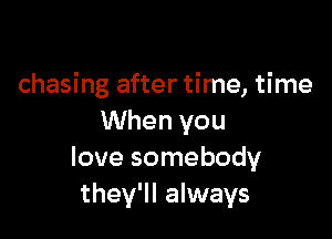 chasing after time, time

When you
love somebody
they'll always