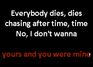 Everybody dies, dies
chasing after time, time
No, I don't wanna

yours and you were mine