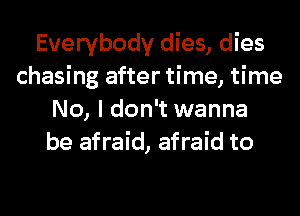 Everybody dies, dies
chasing after time, time
No, I don't wanna
be afraid, afraid to