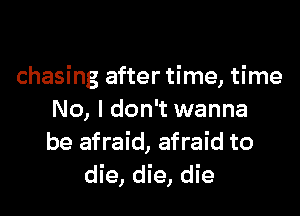 chasing after time, time

No, I don't wanna
be afraid, afraid to
die, die, die