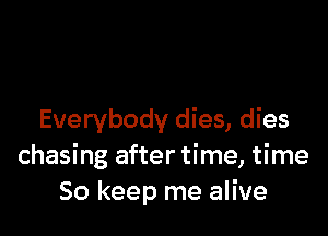 Everybody dies, dies
chasing after time, time
So keep me alive