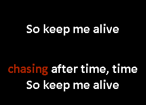 So keep me alive

chasing after time, time
So keep me alive