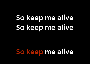 So keep me alive
So keep me alive

So keep me alive
