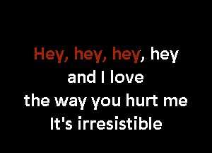 Hey, hey, hey, hey

andllove
the way you hurt me
It's irresistible