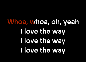 Whoa, whoa, oh, yeah

I love the way
I love the way
I love the way