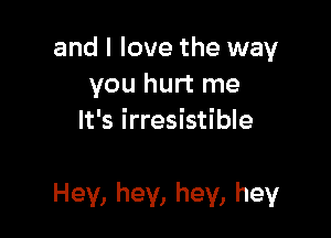 andllovethexmay
youhminm
It's irresistible

Hey, hey, hey, hey