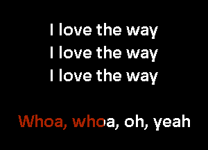 I love the way
I love the way
I love the way

Whoa, whoa, oh, yeah