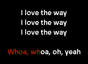 I love the way
I love the way
I love the way

Whoa, whoa, oh, yeah