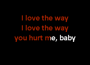 I love the way
I love the way

you hurt me, baby