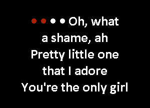 0 0 0 0 Oh, what
a shame, ah

Pretty little one
that I adore
You're the only girl