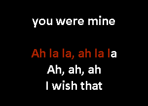 you were mine

Ah la la, ah la la
Ah, ah, ah
Iwish that