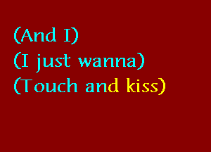 (And I)
(I just wanna)

(Touch and kiss)